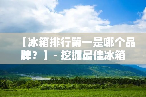 【冰箱排行第一是哪个品牌?】- 挖掘最佳冰箱品牌,让您冷藏更出色 【冰箱排行第一是哪个品牌?】- 挖掘最佳冰箱品牌,让您冷藏更出色