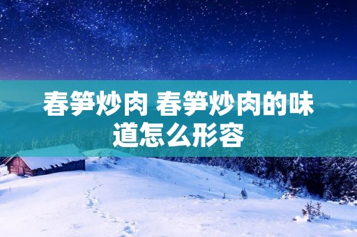 春笋炒肉 春笋炒肉的味道怎么形容 春笋炒肉 春笋炒肉的味道怎么形容