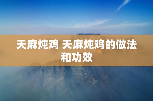 天麻炖鸡 天麻炖鸡的做法和功效