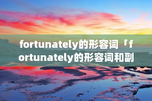 fortunately的形容词「fortunately的形容词和副词」
