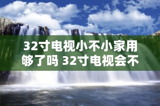 32寸电视小不小家用够了吗 32寸电视会不会太小 32寸电视小不小家用够了吗 32寸电视会不会太小