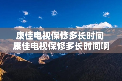 康佳电视保修多长时间 康佳电视保修多长时间啊 康佳电视保修多长时间 康佳电视保修多长时间啊