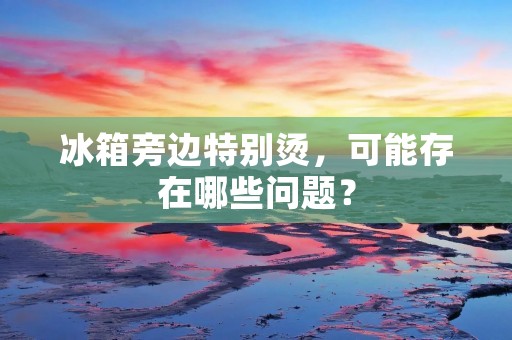 冰箱旁边特别烫,可能存在哪些问题? 冰箱旁边特别烫,可能存在哪些问题?