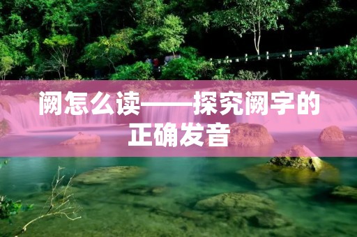 阙怎么读——探究阙字的正确发音