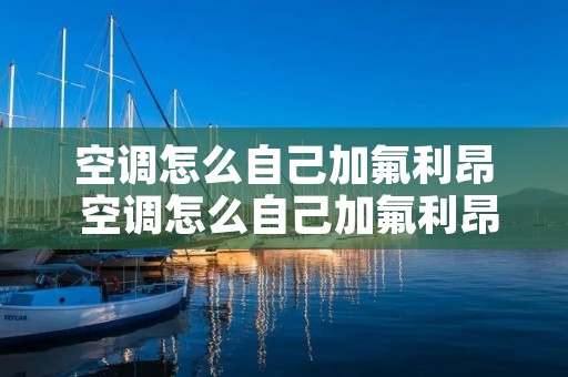 空调怎么自己加氟利昂 空调怎么自己加氟利昂视频 空调怎么自己加氟利昂 空调怎么自己加氟利昂视频