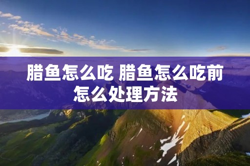 腊鱼怎么吃 腊鱼怎么吃前怎么处理方法