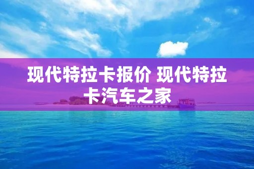 现代特拉卡报价 现代特拉卡汽车之家 现代特拉卡报价 现代特拉卡汽车之家