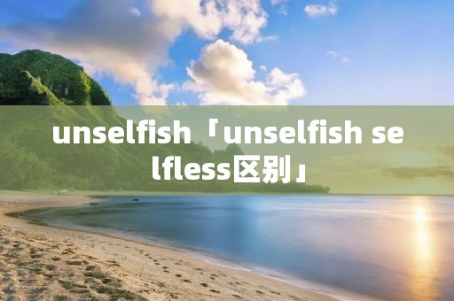 unselfish「unselfish selfless区别」