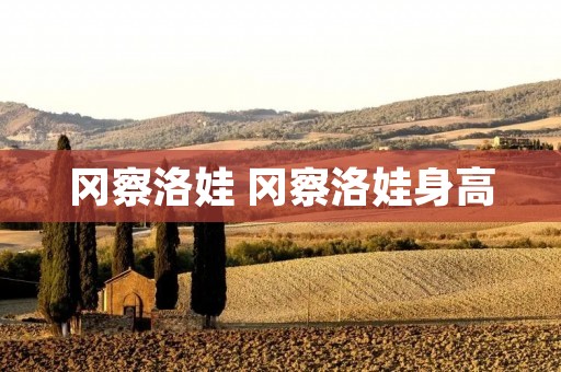 冈察洛娃 冈察洛娃身高 冈察洛娃 冈察洛娃身高