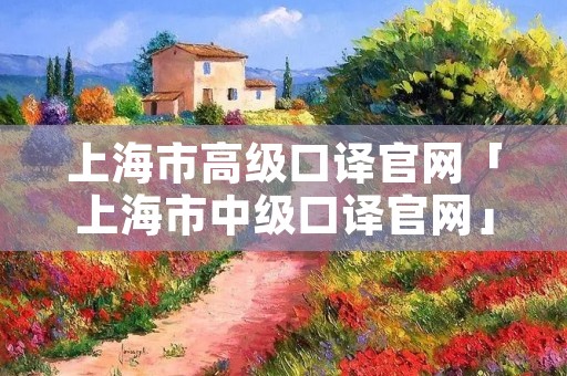 上海市高级口译官网「上海市中级口译官网」