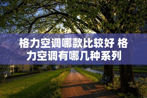 格力空调哪款比较好 格力空调有哪几种系列