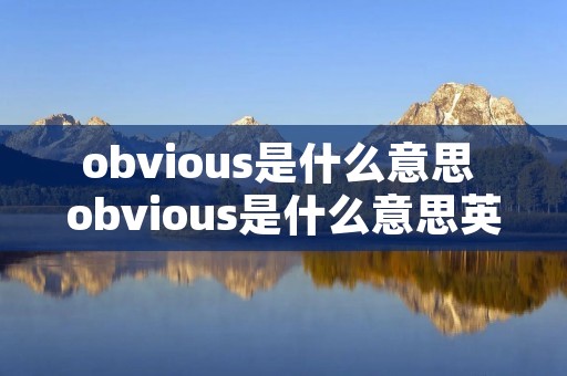 obvious是什么意思 obvious是什么意思英语翻译成中文