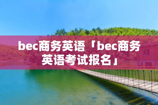 bec商务英语「bec商务英语考试报名」 bec商务英语「bec商务英语考试报名」