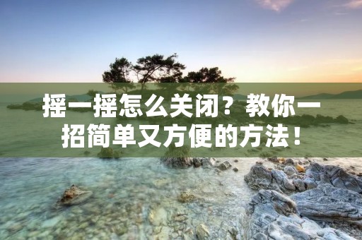 摇一摇怎么关闭？教你一招简单又方便的方法！