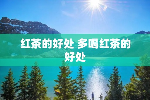 红茶的好处 多喝红茶的好处