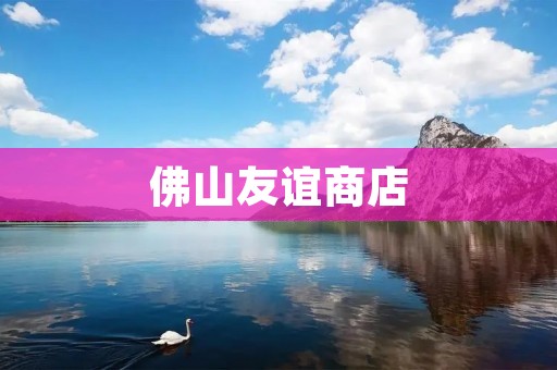 佛山友谊商店:传承百年,繁荣经典 佛山友谊商店:传承百年,繁荣经典
