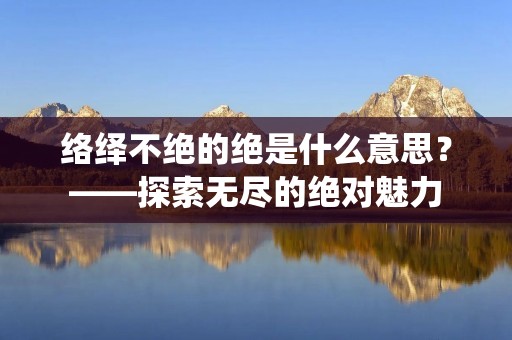 络绎不绝的绝是什么意思?——探索无尽的绝对魅力