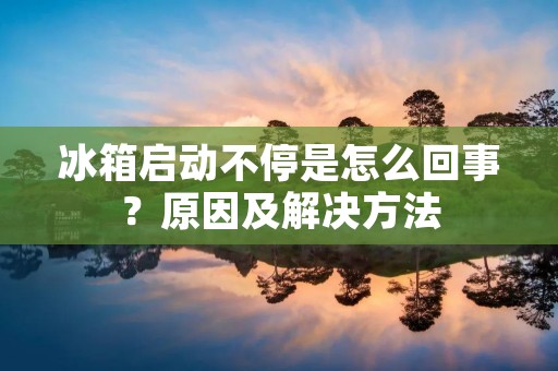 冰箱启动不停是怎么回事？原因及解决方法