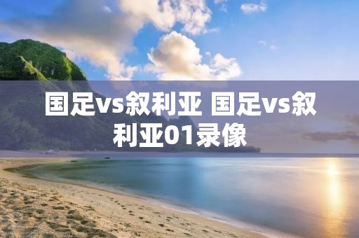 国足vs叙利亚 国足vs叙利亚01录像 国足vs叙利亚 国足vs叙利亚01录像
