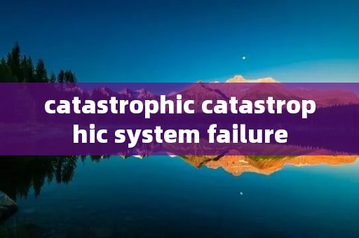 catastrophic catastrophic system failure