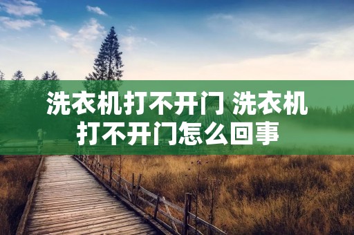 洗衣机打不开门 洗衣机打不开门怎么回事 洗衣机打不开门 洗衣机打不开门怎么回事