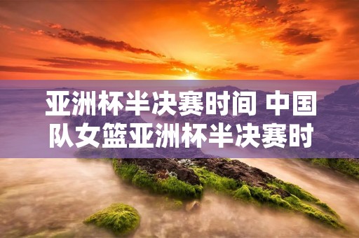 亚洲杯半决赛时间 中国队女篮亚洲杯半决赛时间 亚洲杯半决赛时间 中国队女篮亚洲杯半决赛时间