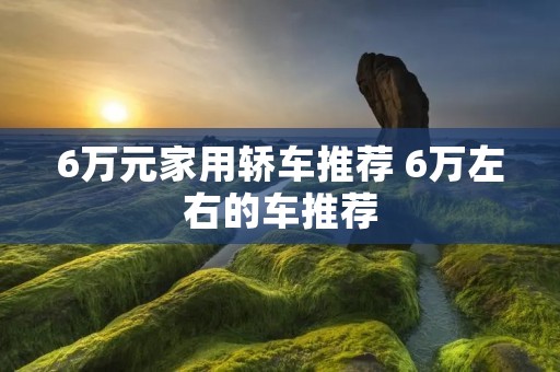 6万元家用轿车推荐 6万左右的车推荐