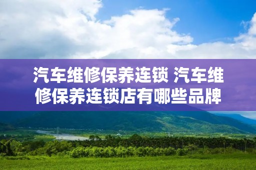 汽车维修保养连锁 汽车维修保养连锁店有哪些品牌