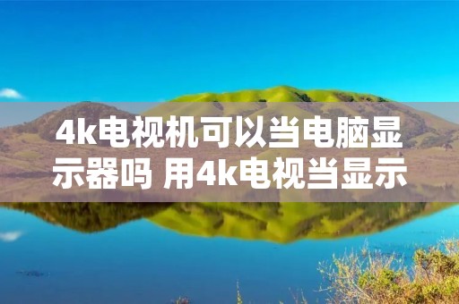 4k电视机可以当电脑显示器吗 用4k电视当显示器需要什么显卡 4k电视机可以当电脑显示器吗 用4k电视当显示器需要什么显卡
