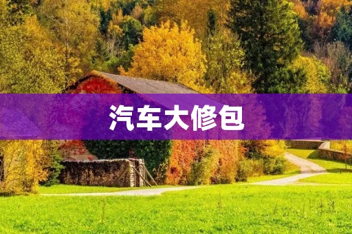汽车大修包：为您的车辆提供全方位的维护与修复服务