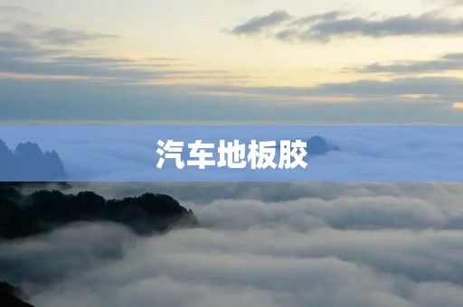 汽车地板胶:保护车内地板的重要材料 汽车地板胶:保护车内地板的重要材料