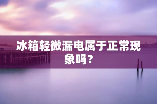 冰箱轻微漏电属于正常现象吗？