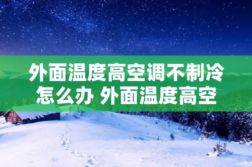 外面温度高空调不制冷怎么办 外面温度高空调不制冷怎么办视频