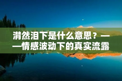 潸然泪下是什么意思?——情感波动下的真实流露