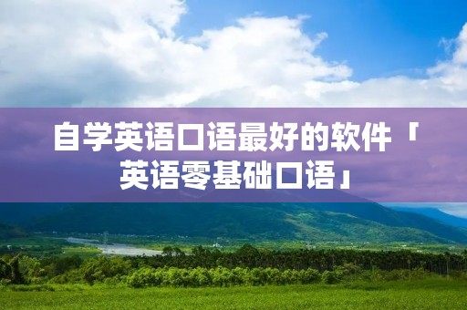 自学英语口语最好的软件「英语零基础口语」