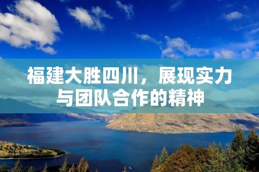 福建大胜四川,展现实力与团队合作的精神 福建大胜四川,展现实力与团队合作的精神