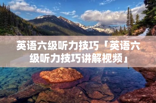 英语六级听力技巧「英语六级听力技巧讲解视频」