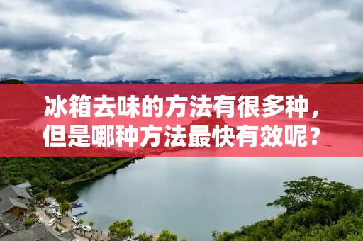 冰箱去味的方法有很多种,但是哪种方法最快有效呢?下面将详细介绍一些常见的方法,帮助您快速解决冰箱异味问题。 冰箱去味的方法有很多种,但是哪种方法最快有效呢?下面将详细介绍一些常见的方法,帮助您快速解决冰箱异味问题。
