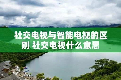 社交电视与智能电视的区别 社交电视什么意思