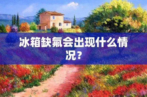 冰箱缺氟会出现什么情况? 冰箱缺氟会出现什么情况?