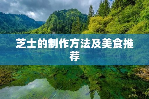 芝士的制作方法及美食推荐 芝士的制作方法及美食推荐