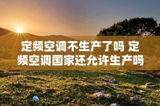 定频空调不生产了吗 定频空调国家还允许生产吗?