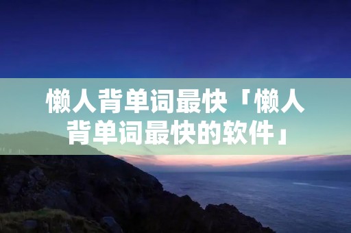 懒人背单词最快「懒人背单词最快的软件」