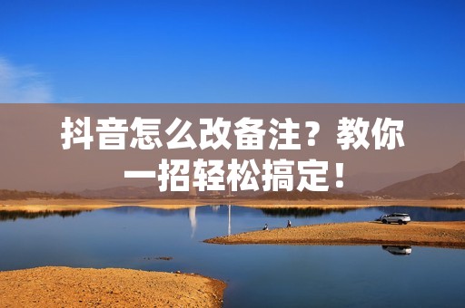 抖音怎么改备注？教你一招轻松搞定！