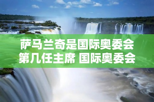 萨马兰奇是国际奥委会第几任主席 国际奥委会委员萨马兰奇