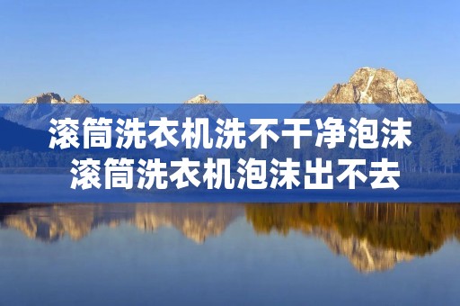 滚筒洗衣机洗不干净泡沫 滚筒洗衣机泡沫出不去 滚筒洗衣机洗不干净泡沫 滚筒洗衣机泡沫出不去