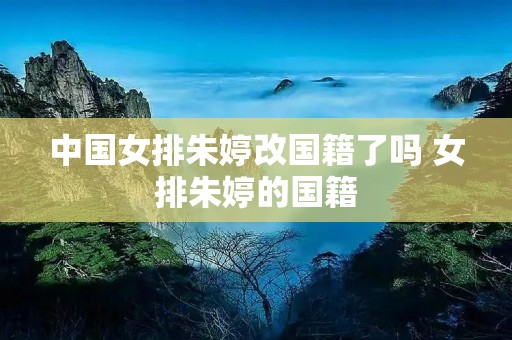中国女排朱婷改国籍了吗 女排朱婷的国籍 中国女排朱婷改国籍了吗 女排朱婷的国籍