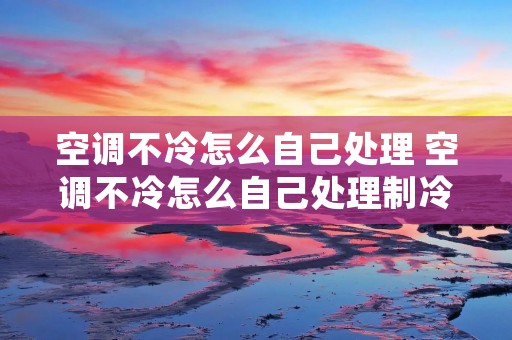 空调不冷怎么自己处理 空调不冷怎么自己处理制冷
