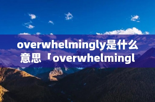 overwhelmingly是什么意思「overwhelmingly中文翻译」