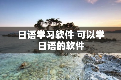 日语学习软件 可以学日语的软件 日语学习软件 可以学日语的软件